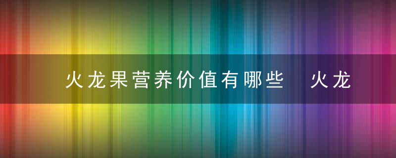 火龙果营养价值有哪些 火龙果的功效和作用